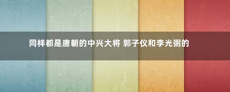 同样都是唐朝的中兴大将 郭子仪和李光弼的结局为何完全不同